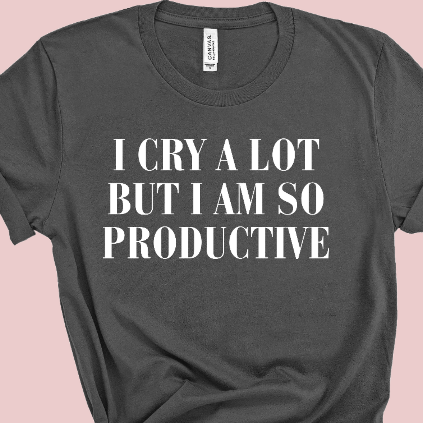 I Cry A Lot But I Am So Productive Shirt